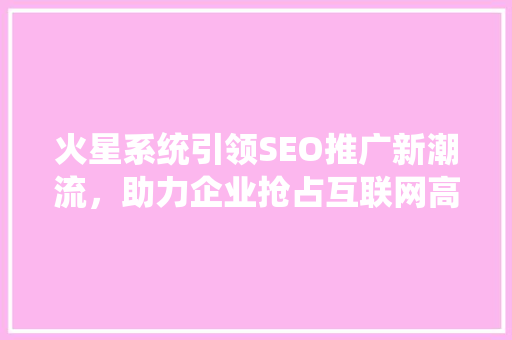 火星系统引领SEO推广新潮流，助力企业抢占互联网高地