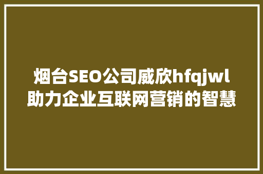 烟台SEO公司威欣hfqjwl助力企业互联网营销的智慧之选