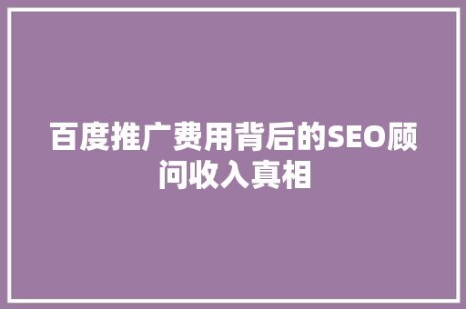 百度推广费用背后的SEO顾问收入真相