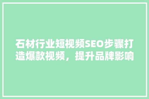 石材行业短视频SEO步骤打造爆款视频，提升品牌影响力