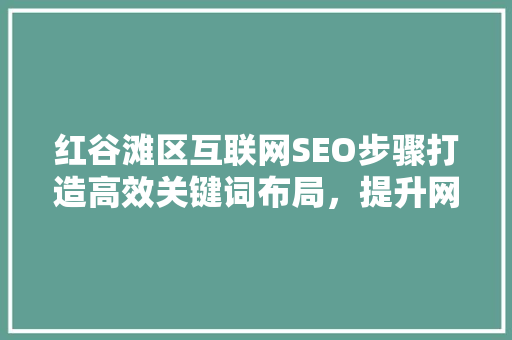 红谷滩区互联网SEO步骤打造高效关键词布局，提升网站排名