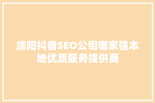 绵阳抖音SEO公司哪家强本地优质服务提供商