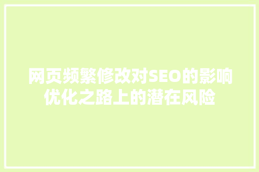 网页频繁修改对SEO的影响优化之路上的潜在风险