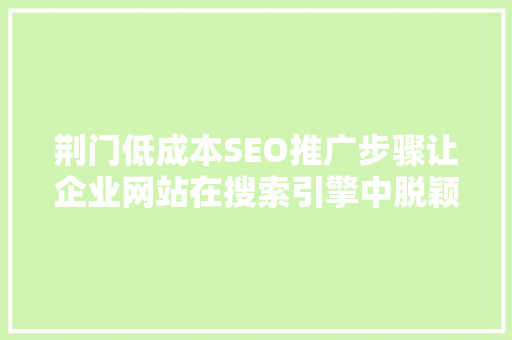 荆门低成本SEO推广步骤让企业网站在搜索引擎中脱颖而出
