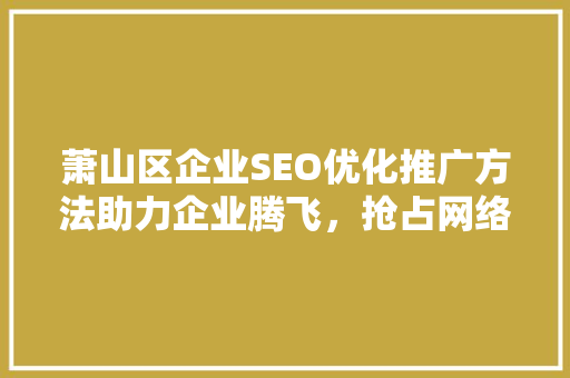 萧山区企业SEO优化推广方法助力企业腾飞，抢占网络市场先机