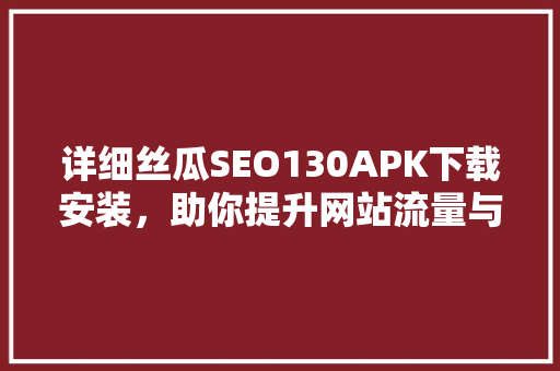 详细丝瓜SEO130APK下载安装，助你提升网站流量与用户体验