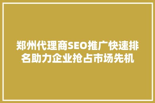 郑州代理商SEO推广快速排名助力企业抢占市场先机