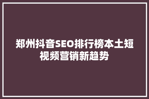 郑州抖音SEO排行榜本土短视频营销新趋势