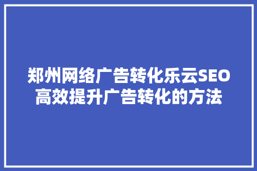 郑州网络广告转化乐云SEO高效提升广告转化的方法