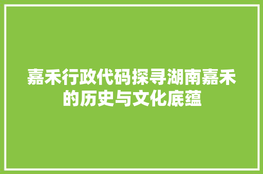 嘉禾行政代码探寻湖南嘉禾的历史与文化底蕴  第1张