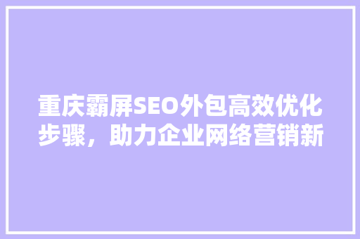 重庆霸屏SEO外包高效优化步骤，助力企业网络营销新高度
