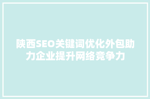陕西SEO关键词优化外包助力企业提升网络竞争力