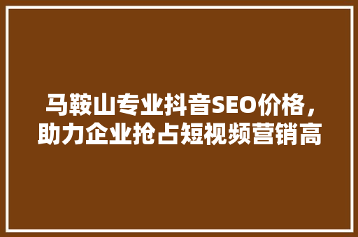 马鞍山专业抖音SEO价格，助力企业抢占短视频营销高地