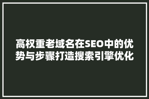 高权重老域名在SEO中的优势与步骤打造搜索引擎优化利器  第1张