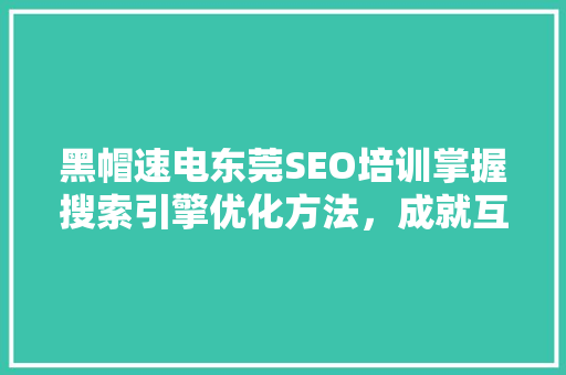 黑帽速电东莞SEO培训掌握搜索引擎优化方法，成就互联网时代企业腾飞