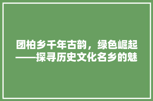 团柏乡千年古韵，绿色崛起——探寻历史文化名乡的魅力