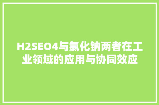 H2SEO4与氯化钠两者在工业领域的应用与协同效应