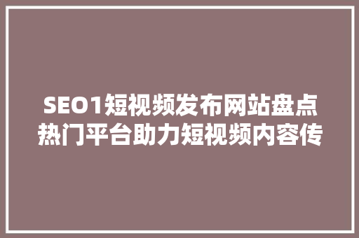 SEO1短视频发布网站盘点热门平台助力短视频内容传播