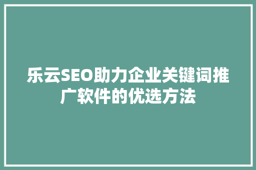 乐云SEO助力企业关键词推广软件的优选方法