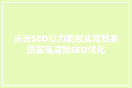 乐云SEO助力响应式网站系统实现高效SEO优化