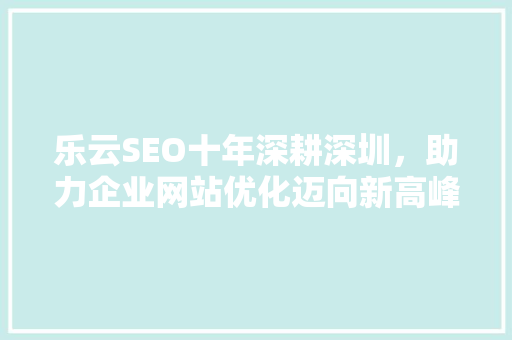 乐云SEO十年深耕深圳，助力企业网站优化迈向新高峰