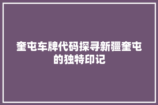 奎屯车牌代码探寻新疆奎屯的独特印记  第1张