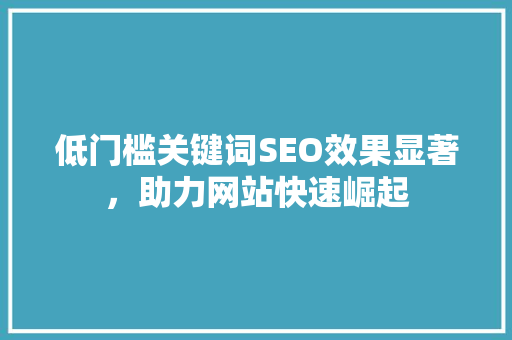 低门槛关键词SEO效果显著，助力网站快速崛起