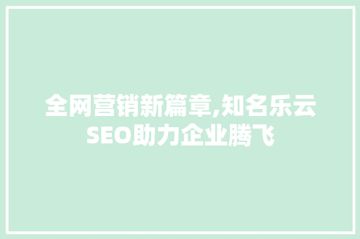 全网营销新篇章,知名乐云SEO助力企业腾飞