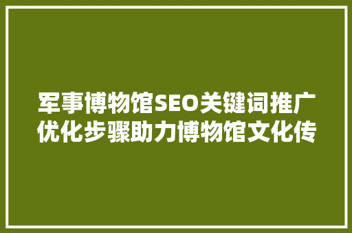 军事博物馆SEO关键词推广优化步骤助力博物馆文化传承与创新