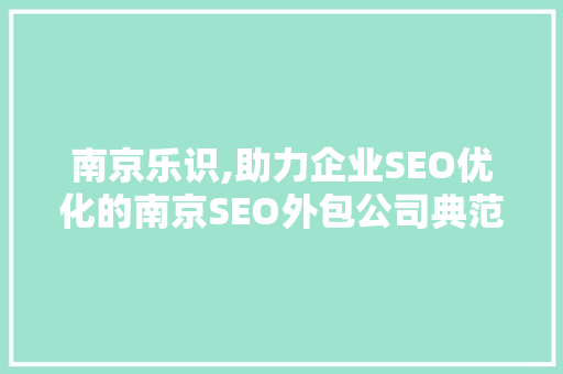 南京乐识,助力企业SEO优化的南京SEO外包公司典范