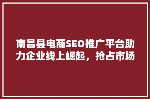 南昌县电商SEO推广平台助力企业线上崛起，抢占市场先机