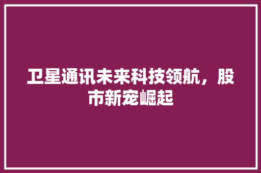 卫星通讯未来科技领航，股市新宠崛起