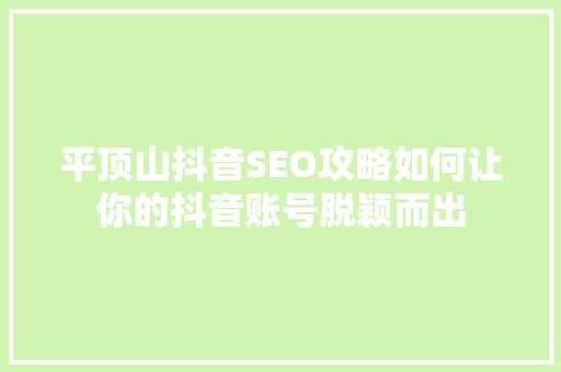 平顶山抖音SEO攻略如何让你的抖音账号脱颖而出