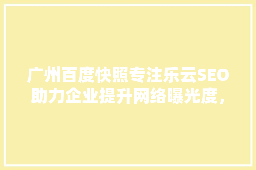 广州百度快照专注乐云SEO助力企业提升网络曝光度，抢占市场先机  第1张
