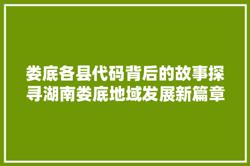 娄底各县代码背后的故事探寻湖南娄底地域发展新篇章