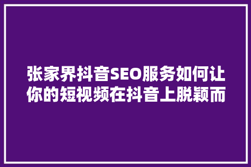 张家界抖音SEO服务如何让你的短视频在抖音上脱颖而出