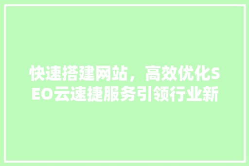 快速搭建网站，高效优化SEO云速捷服务引领行业新风尚