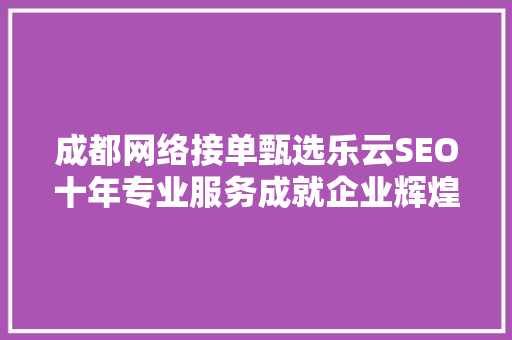 成都网络接单甄选乐云SEO十年专业服务成就企业辉煌