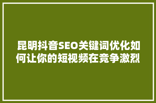 昆明抖音SEO关键词优化如何让你的短视频在竞争激烈的市场中脱颖而出