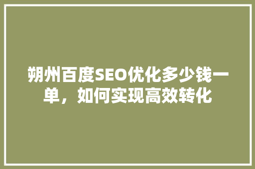 朔州百度SEO优化多少钱一单，如何实现高效转化