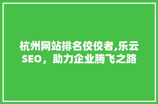 杭州网站排名佼佼者,乐云SEO，助力企业腾飞之路