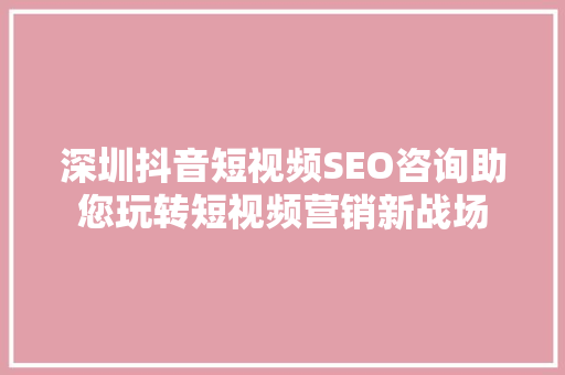 深圳抖音短视频SEO咨询助您玩转短视频营销新战场