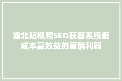 渝北短视频SEO获客系统低成本高效益的营销利器