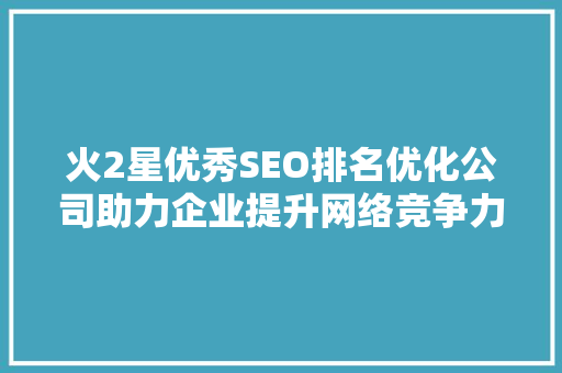 火2星优秀SEO排名优化公司助力企业提升网络竞争力