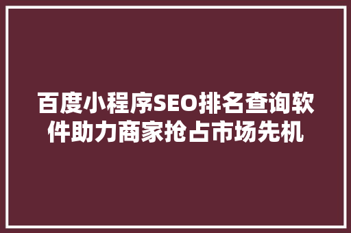 百度小程序SEO排名查询软件助力商家抢占市场先机