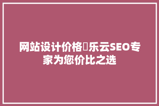 网站设计价格乚乐云SEO专家为您价比之选