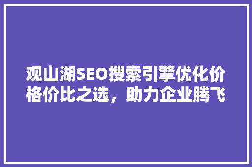 观山湖SEO搜索引擎优化价格价比之选，助力企业腾飞