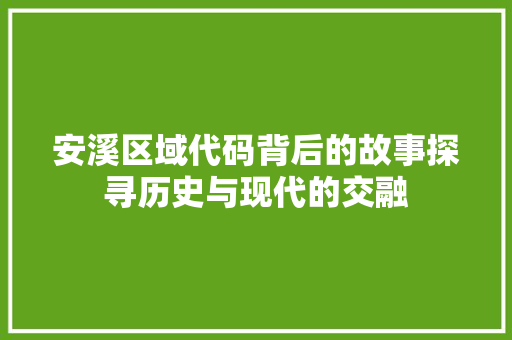 安溪区域代码背后的故事探寻历史与现代的交融