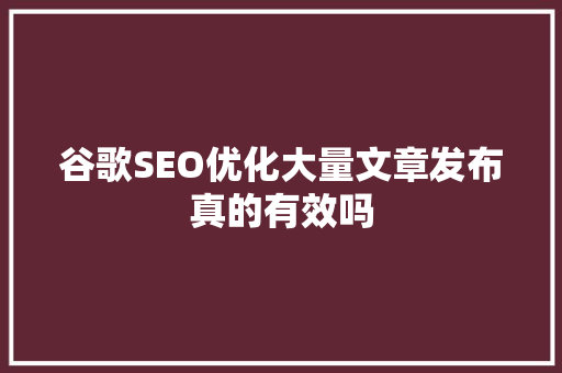谷歌SEO优化大量文章发布真的有效吗