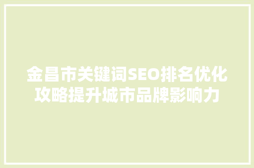 金昌市关键词SEO排名优化攻略提升城市品牌影响力  第1张